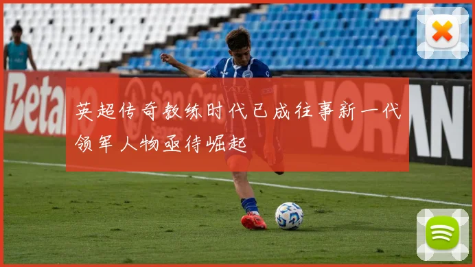 英超传奇教练时代已成往事新一代领军人物亟待崛起