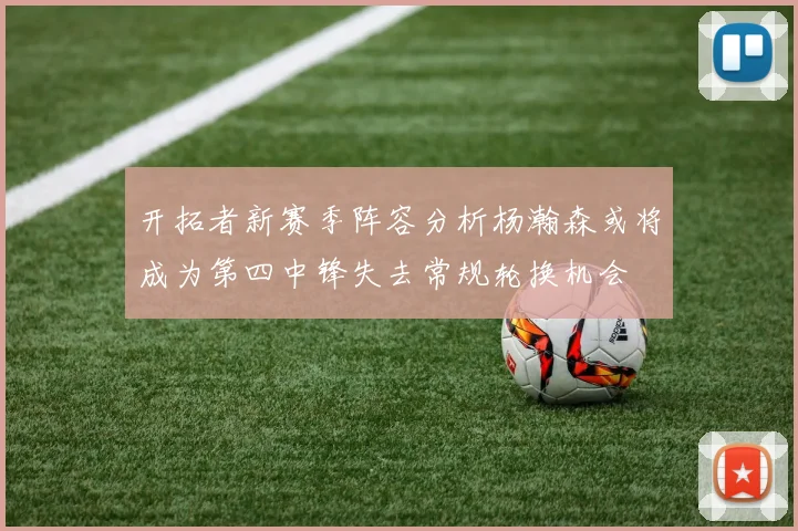 开拓者新赛季阵容分析杨瀚森或将成为第四中锋失去常规轮换机会