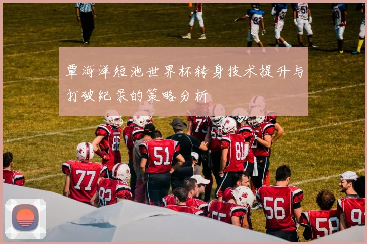 覃海洋短池世界杯转身技术提升与打破纪录的策略分析