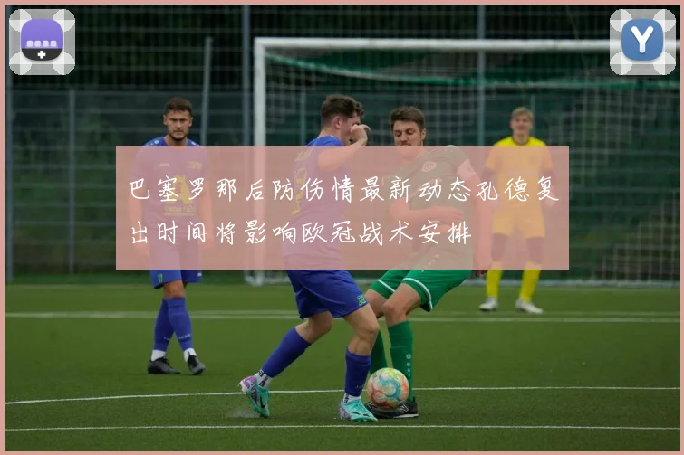 巴塞罗那后防伤情最新动态孔德复出时间将影响欧冠战术安排
