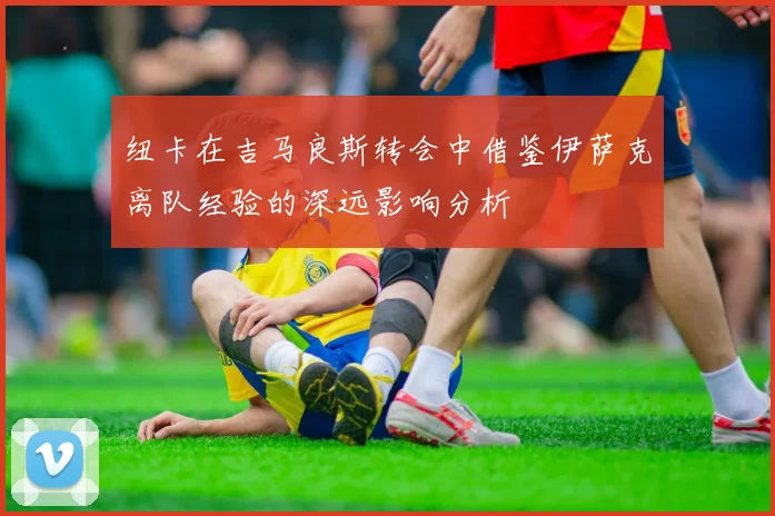 纽卡在吉马良斯转会中借鉴伊萨克离队经验的深远影响分析